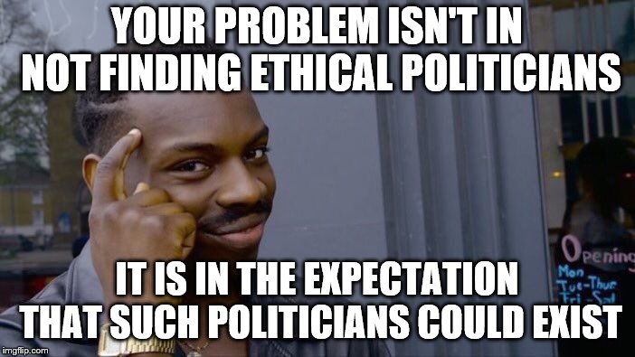 Roll Safe Think About It Meme | YOUR PROBLEM ISN'T IN NOT FINDING ETHICAL POLITICIANS IT IS IN THE EXPECTATION THAT SUCH POLITICIANS COULD EXIST | image tagged in memes,roll safe think about it | made w/ Imgflip meme maker