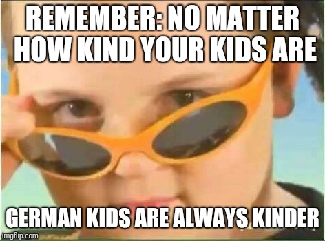 cool kid with orange sunglasses | REMEMBER: NO MATTER HOW KIND YOUR KIDS ARE; GERMAN KIDS ARE ALWAYS KINDER | image tagged in cool kid with orange sunglasses | made w/ Imgflip meme maker