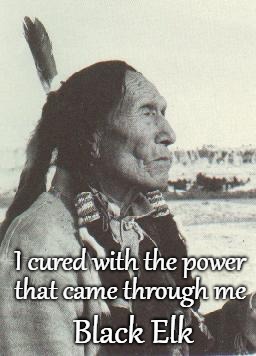 Black Elk Speaks | I cured with the power; that came through me; Black Elk | image tagged in native american,native americans,indians,indian chief,indian chiefs,tribe | made w/ Imgflip meme maker