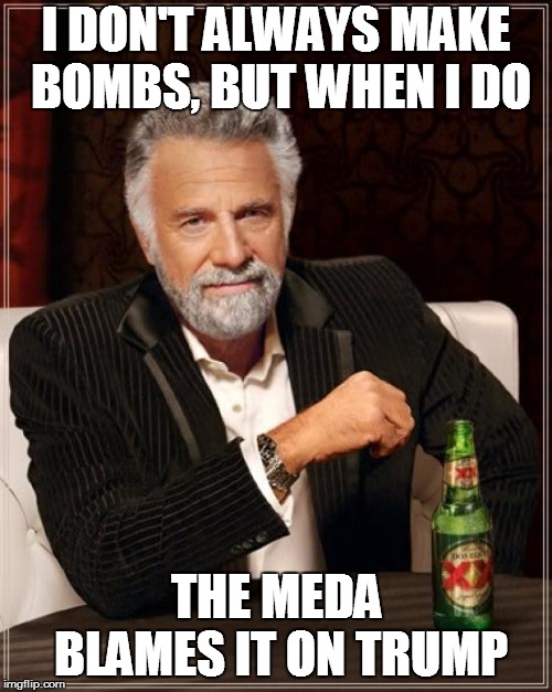The Most Interesting Man In The World Meme | I DON'T ALWAYS MAKE BOMBS, BUT WHEN I DO; THE MEDA BLAMES IT ON TRUMP | image tagged in memes,the most interesting man in the world | made w/ Imgflip meme maker