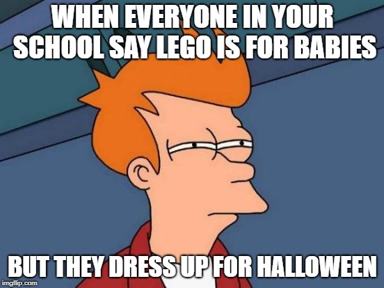 Futurama Fry | WHEN EVERYONE IN YOUR SCHOOL SAY LEGO IS FOR BABIES; BUT THEY DRESS UP FOR HALLOWEEN | image tagged in memes,futurama fry | made w/ Imgflip meme maker