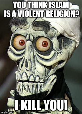 Achmed the Dead Terrorist | YOU THINK ISLAM IS A VIOLENT RELIGION? I KILL YOU! | image tagged in achmed the dead terrorist | made w/ Imgflip meme maker