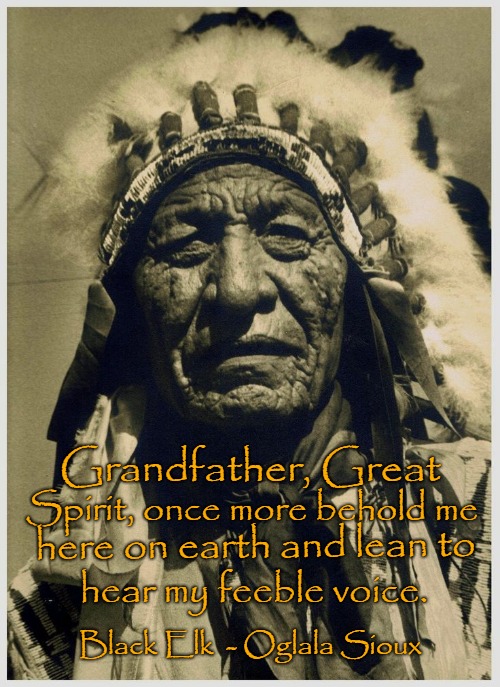 Black Elk Speaks | Grandfather, Great; Spirit, once more behold me; here on earth and lean to; hear my feeble voice. Black Elk  - Oglala Sioux | image tagged in native american,native americans,indians,indian chief,indian chiefs,tribe | made w/ Imgflip meme maker