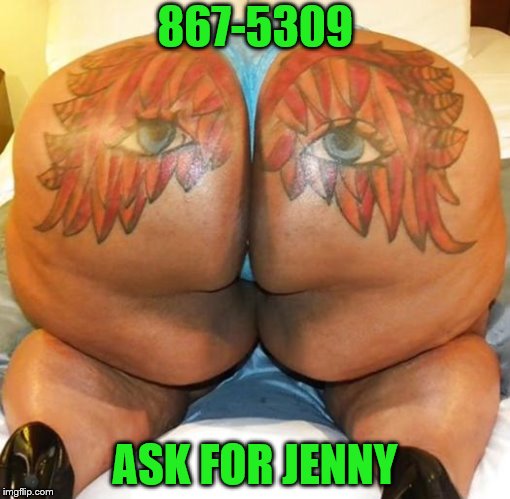 nasty butt | 867-5309 ASK FOR JENNY | image tagged in nasty butt | made w/ Imgflip meme maker