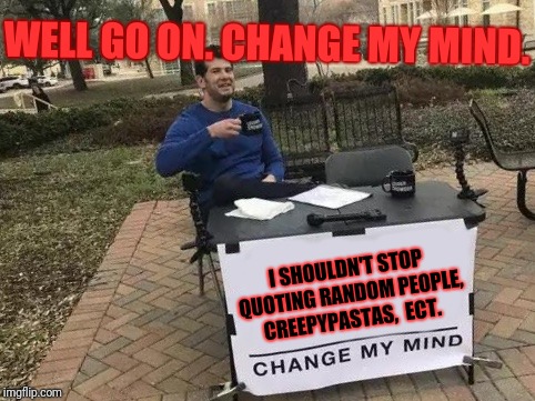 Change My Mind Meme | WELL GO ON. CHANGE MY MIND. I SHOULDN'T STOP QUOTING RANDOM PEOPLE, CREEPYPASTAS,  ECT. | image tagged in change my mind | made w/ Imgflip meme maker