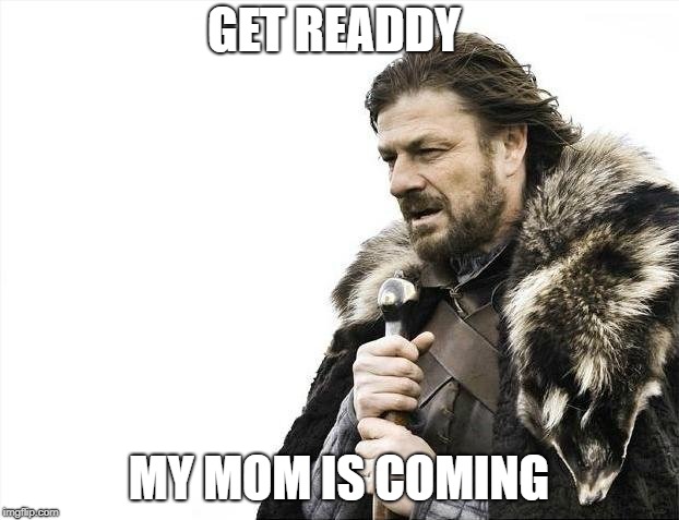 Brace Yourselves X is Coming | GET READDY; MY MOM IS COMING | image tagged in memes,brace yourselves x is coming | made w/ Imgflip meme maker