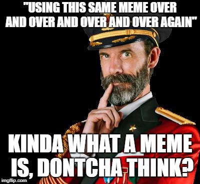 captain obvious | "USING THIS SAME MEME OVER AND OVER AND OVER AND OVER AGAIN" KINDA WHAT A MEME IS, DONTCHA THINK? | image tagged in captain obvious | made w/ Imgflip meme maker