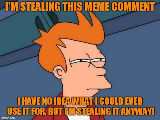 Futurama Fry Meme | I'M STEALING THIS MEME COMMENT I HAVE NO IDEA WHAT I COULD EVER USE IT FOR, BUT I'M STEALING IT ANYWAY! | image tagged in memes,futurama fry | made w/ Imgflip meme maker