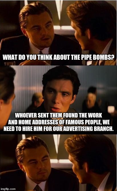Pipe bombs, not buying it. | WHAT DO YOU THINK ABOUT THE PIPE BOMBS? WHOEVER SENT THEM FOUND THE WORK AND HOME ADDRESSES OF FAMOUS PEOPLE, WE NEED TO HIRE HIM FOR OUR ADVERTISING BRANCH. | image tagged in memes,inception,pipe bombs | made w/ Imgflip meme maker