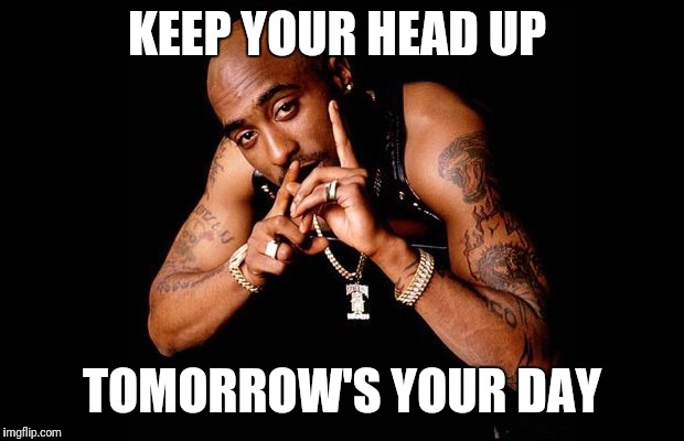 2pac | KEEP YOUR HEAD UP; TOMORROW'S YOUR DAY | image tagged in 2pac | made w/ Imgflip meme maker