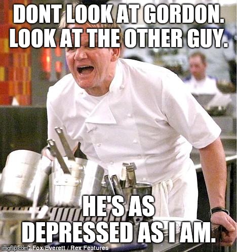 Chef Gordon Ramsay | DONT LOOK AT GORDON. LOOK AT THE OTHER GUY. HE'S AS DEPRESSED AS I AM. | image tagged in memes,chef gordon ramsay | made w/ Imgflip meme maker