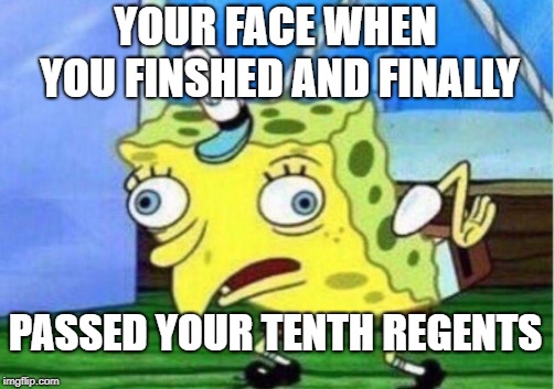 Mocking Spongebob Meme | YOUR FACE WHEN YOU FINSHED AND FINALLY; PASSED YOUR TENTH REGENTS | image tagged in memes,mocking spongebob | made w/ Imgflip meme maker