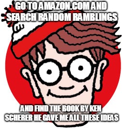 plz do | GO TO AMAZON.COM AND SEARCH RANDOM RAMBLINGS; AND FIND THE BOOK BY KEN SCHERER HE GAVE ME ALL THESE IDEAS | image tagged in amazon,waldo,book | made w/ Imgflip meme maker