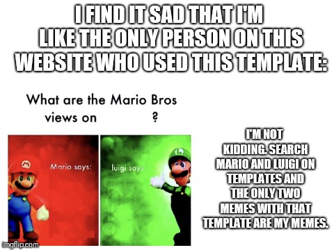 I'm not even joking. | I FIND IT SAD THAT I'M LIKE THE ONLY PERSON ON THIS WEBSITE WHO USED THIS TEMPLATE:; I'M NOT KIDDING. SEARCH MARIO AND LUIGI ON TEMPLATES AND THE ONLY TWO MEMES WITH THAT TEMPLATE ARE MY MEMES. | image tagged in super mario bros,mario,luigi,blank white template,memes | made w/ Imgflip meme maker
