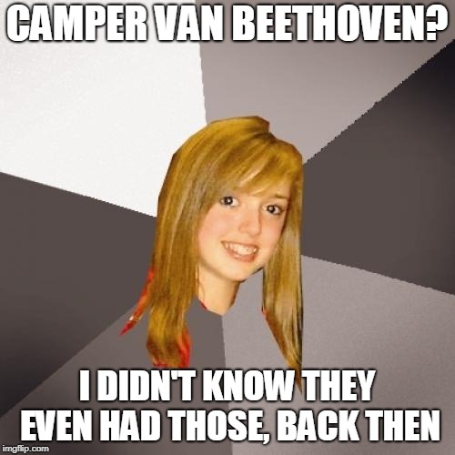 Musically Oblivious 8th Grader Meme | CAMPER VAN BEETHOVEN? I DIDN'T KNOW THEY EVEN HAD THOSE, BACK THEN | image tagged in memes,musically oblivious 8th grader | made w/ Imgflip meme maker