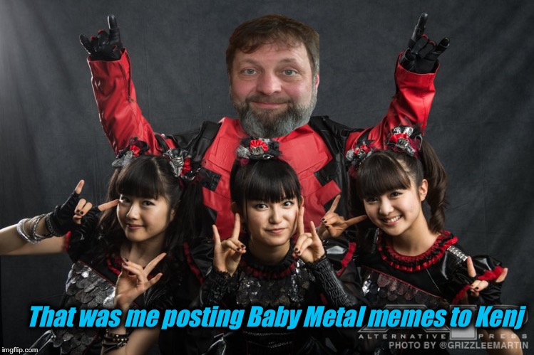 That was me posting Baby Metal memes to Kenj | made w/ Imgflip meme maker