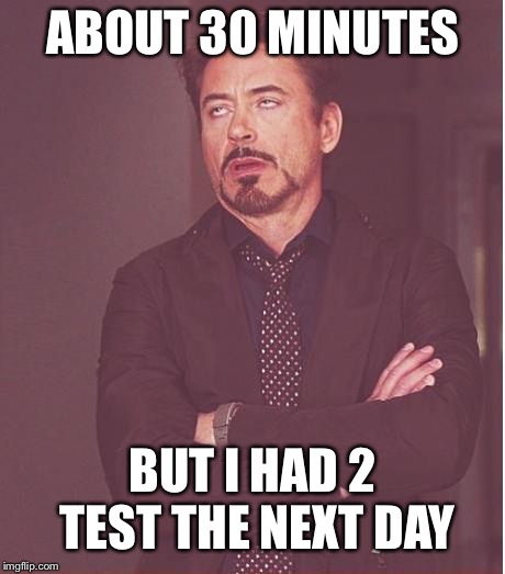 Face You Make Robert Downey Jr Meme | ABOUT 30 MINUTES BUT I HAD 2 TEST THE NEXT DAY | image tagged in memes,face you make robert downey jr | made w/ Imgflip meme maker