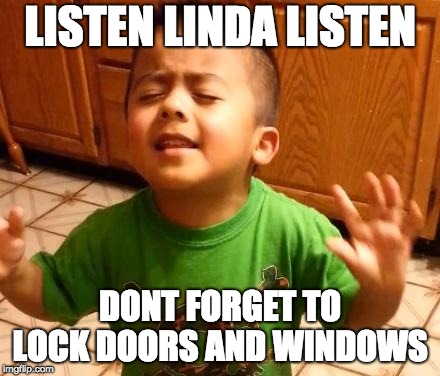 Listen Linda | LISTEN LINDA LISTEN; DONT FORGET TO LOCK DOORS AND WINDOWS | image tagged in listen linda | made w/ Imgflip meme maker