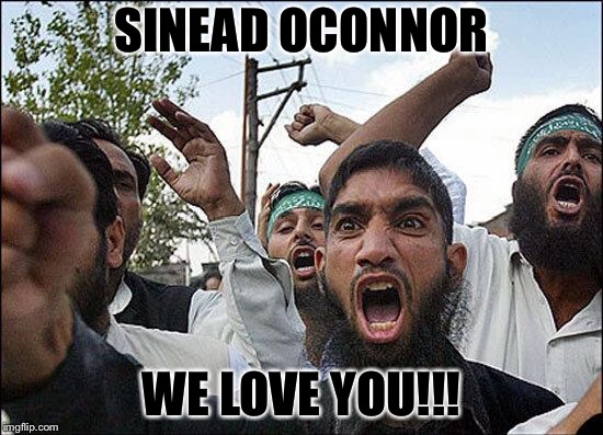 Muslim rage boy | SINEAD OCONNOR; WE LOVE YOU!!! | image tagged in muslim rage boy | made w/ Imgflip meme maker