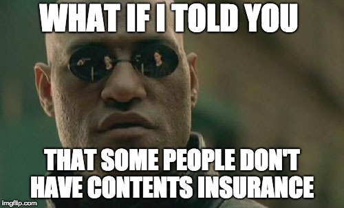 Matrix Morpheus Meme | WHAT IF I TOLD YOU; THAT SOME PEOPLE DON'T HAVE CONTENTS INSURANCE | image tagged in memes,matrix morpheus | made w/ Imgflip meme maker