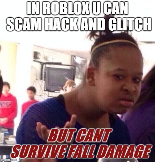 Black Girl Wat | IN ROBLOX U CAN SCAM HACK AND GLITCH; BUT CANT SURVIVE FALL DAMAGE | image tagged in memes,black girl wat | made w/ Imgflip meme maker
