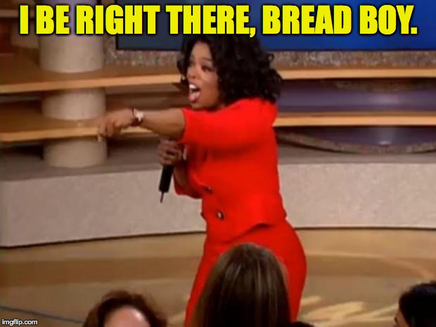 Oprah - you get a car | I BE RIGHT THERE, BREAD BOY. | image tagged in oprah - you get a car | made w/ Imgflip meme maker