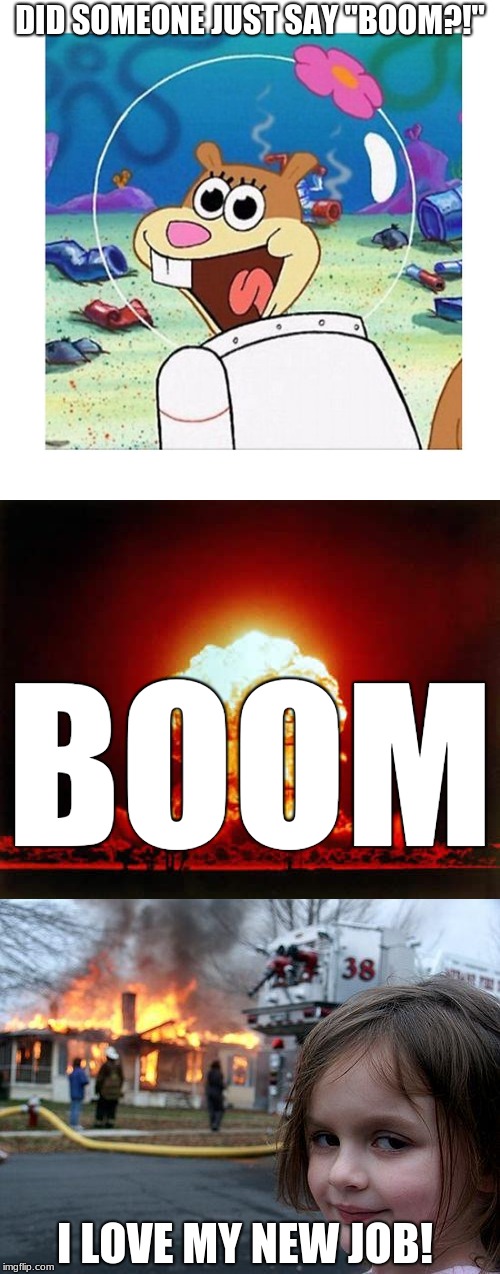 Boom Operators Be Like | DID SOMEONE JUST SAY "BOOM?!"; BOOM; I LOVE MY NEW JOB! | image tagged in boom,boom operators,disaster girl,memes,nuclear explosion,sandy cheeks | made w/ Imgflip meme maker