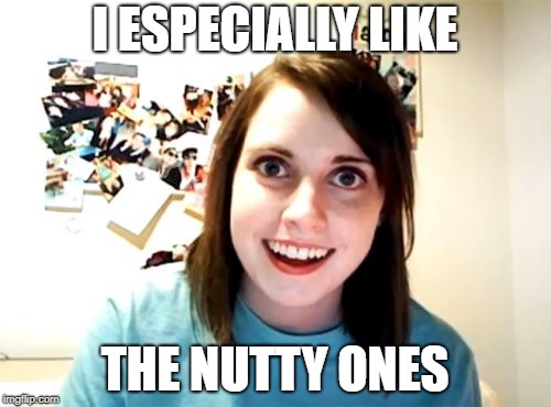Overly Attached Girlfriend Meme | I ESPECIALLY LIKE THE NUTTY ONES | image tagged in memes,overly attached girlfriend | made w/ Imgflip meme maker