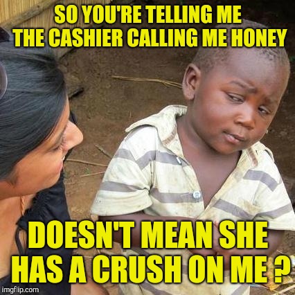 Third World Skeptical Kid Meme | SO YOU'RE TELLING ME THE CASHIER CALLING ME HONEY DOESN'T MEAN SHE HAS A CRUSH ON ME ? | image tagged in memes,third world skeptical kid | made w/ Imgflip meme maker