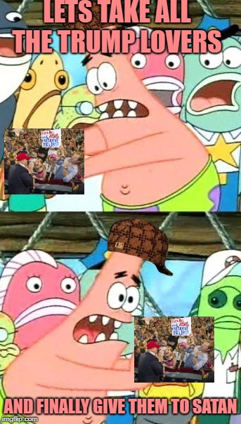 Put It Somewhere Else Patrick | LETS TAKE ALL THE TRUMP LOVERS; AND FINALLY GIVE THEM TO SATAN | image tagged in memes,put it somewhere else patrick,scumbag | made w/ Imgflip meme maker