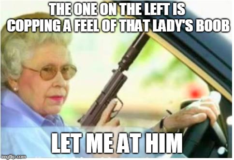 grandma gun weeb killer | THE ONE ON THE LEFT IS COPPING A FEEL OF THAT LADY'S BOOB LET ME AT HIM | image tagged in grandma gun weeb killer | made w/ Imgflip meme maker