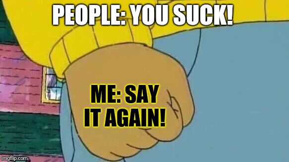 Arthur Fist | PEOPLE: YOU SUCK! ME: SAY IT AGAIN! | image tagged in memes,arthur fist | made w/ Imgflip meme maker