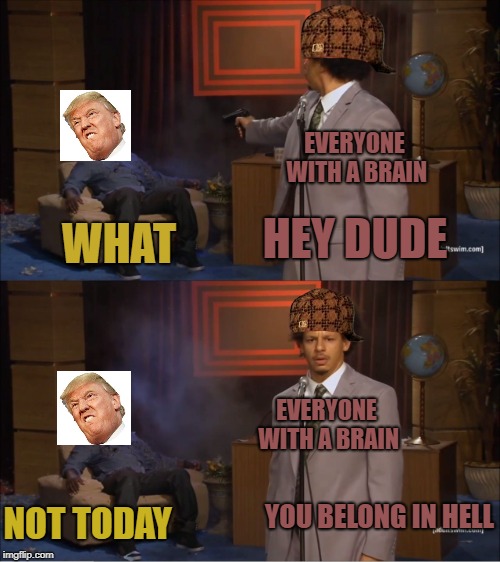 what everyone with a brain wants to happen | EVERYONE WITH A BRAIN; HEY DUDE; WHAT; EVERYONE WITH A BRAIN; YOU BELONG IN HELL; NOT TODAY | image tagged in memes,who killed hannibal,scumbag | made w/ Imgflip meme maker