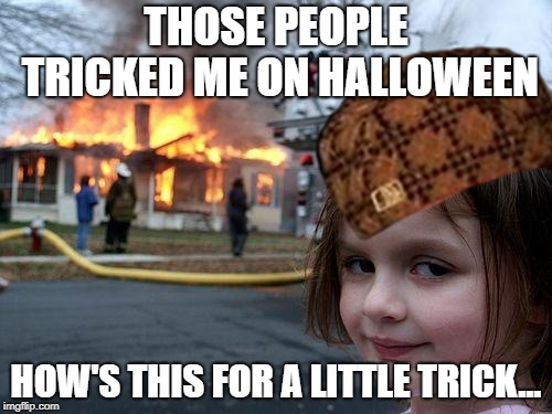 Don't try this at home, fellow children | THOSE PEOPLE TRICKED ME ON HALLOWEEN; HOW'S THIS FOR A LITTLE TRICK... | image tagged in halloween,disaster girl,thug life,memes | made w/ Imgflip meme maker