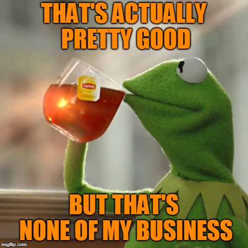 But That's None Of My Business Meme | THAT'S ACTUALLY PRETTY GOOD BUT THAT'S NONE OF MY BUSINESS | image tagged in memes,but thats none of my business,kermit the frog | made w/ Imgflip meme maker