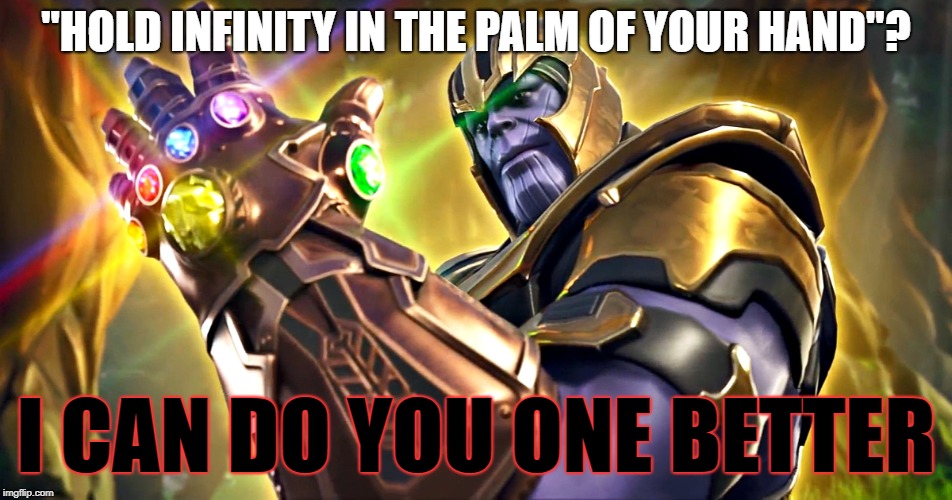Thanos with the Infinity Stones | "HOLD INFINITY IN THE PALM OF YOUR HAND"? I CAN DO YOU ONE BETTER | image tagged in thanos with the infinity stones | made w/ Imgflip meme maker