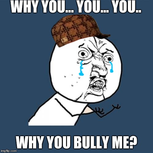 Y U No Meme | WHY YOU... YOU... YOU.. WHY YOU BULLY ME? | image tagged in memes,y u no,scumbag | made w/ Imgflip meme maker