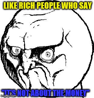 No Rage Face | LIKE RICH PEOPLE WHO SAY "IT'S NOT ABOUT THE MONEY" | image tagged in no rage face | made w/ Imgflip meme maker