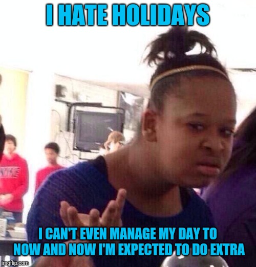 Black Girl Wat | I HATE HOLIDAYS; I CAN'T EVEN MANAGE MY DAY TO NOW AND NOW I'M EXPECTED TO DO EXTRA | image tagged in memes,black girl wat | made w/ Imgflip meme maker