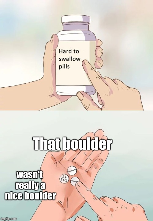 Hard To Swallow Pills | That boulder; wasn't really a nice boulder | image tagged in memes,hard to swallow pills | made w/ Imgflip meme maker