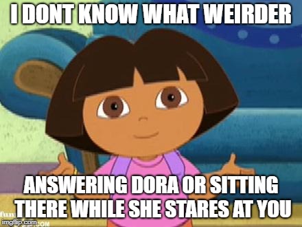 Dilemma Dora | I DONT KNOW WHAT WEIRDER; ANSWERING DORA OR SITTING THERE WHILE SHE STARES AT YOU | image tagged in dilemma dora | made w/ Imgflip meme maker