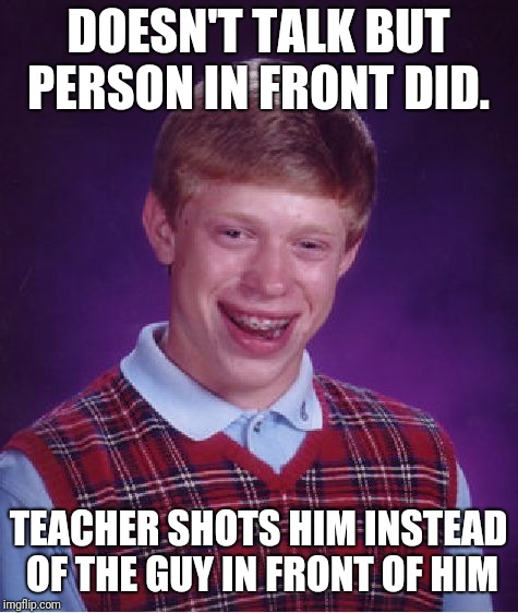 Bad Luck Brian Meme | DOESN'T TALK BUT PERSON IN FRONT DID. TEACHER SHOTS HIM INSTEAD OF THE GUY IN FRONT OF HIM | image tagged in memes,bad luck brian | made w/ Imgflip meme maker