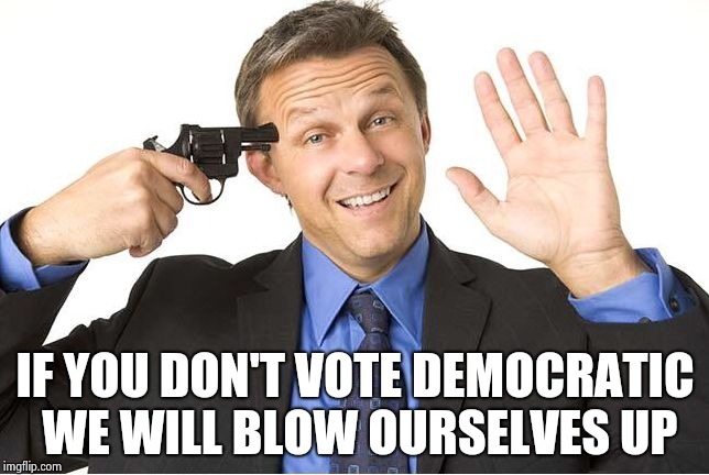 Gun to head | IF YOU DON'T VOTE DEMOCRATIC WE WILL BLOW OURSELVES UP | image tagged in gun to head | made w/ Imgflip meme maker