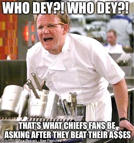 Chef Gordon Ramsay | WHO DEY?! WHO DEY?! THAT’S WHAT CHIEFS FANS BE ASKING AFTER THEY BEAT THEIR A$$ES | image tagged in memes,chef gordon ramsay | made w/ Imgflip meme maker