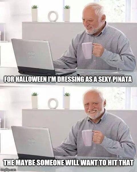 Hide the Pain Harold | FOR HALLOWEEN I'M DRESSING AS A SEXY PINATA; THE MAYBE SOMEONE WILL WANT TO HIT THAT | image tagged in memes,hide the pain harold | made w/ Imgflip meme maker