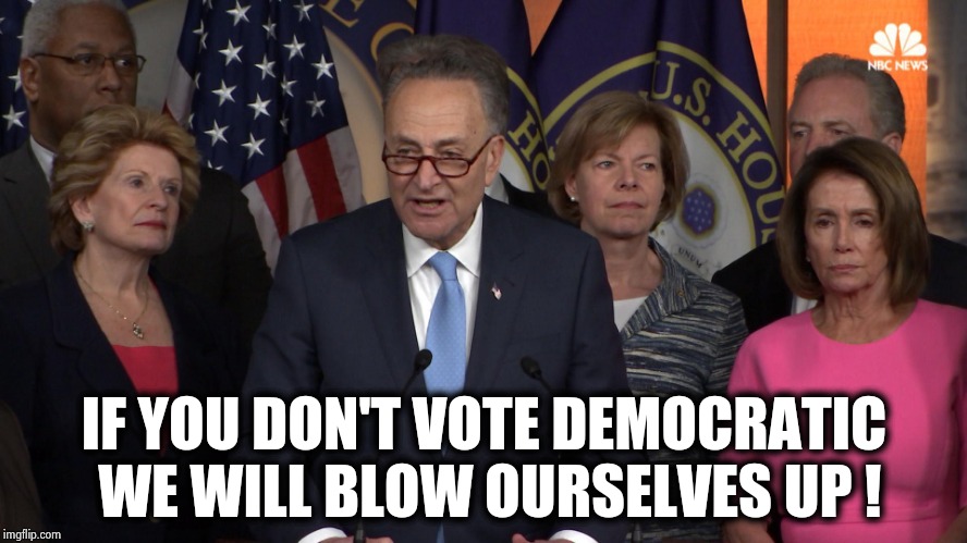 You have been warned ! | IF YOU DON'T VOTE DEMOCRATIC WE WILL BLOW OURSELVES UP ! | image tagged in democrat congressmen,tantrum,to be continued,but wait there's more | made w/ Imgflip meme maker