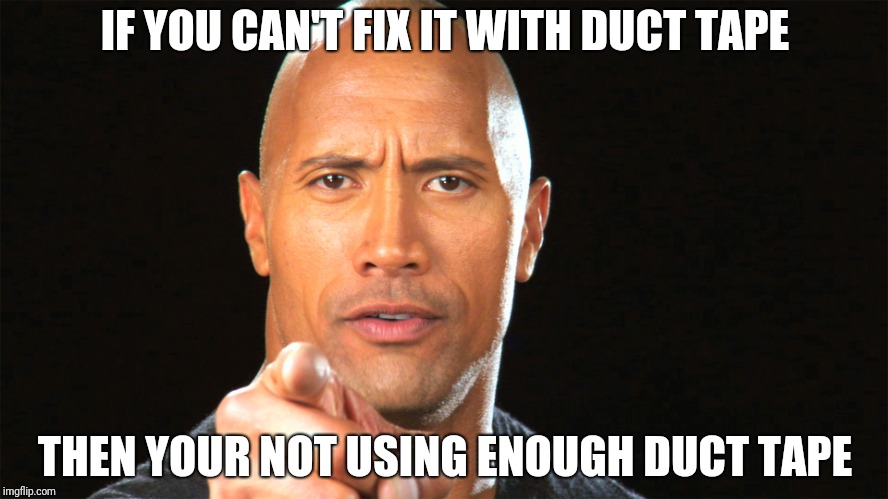 Dwayne the rock for president |  IF YOU CAN'T FIX IT WITH DUCT TAPE; THEN YOUR NOT USING ENOUGH DUCT TAPE | image tagged in dwayne the rock for president | made w/ Imgflip meme maker