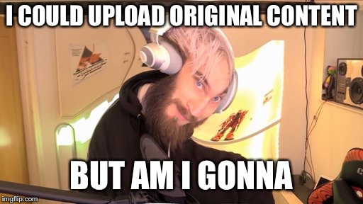 Pewdiepie HMM | I COULD UPLOAD ORIGINAL CONTENT; BUT AM I GONNA | image tagged in pewdiepie hmm | made w/ Imgflip meme maker