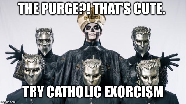 THE PURGE?! THAT’S CUTE. TRY CATHOLIC EXORCISM | image tagged in just for fun | made w/ Imgflip meme maker