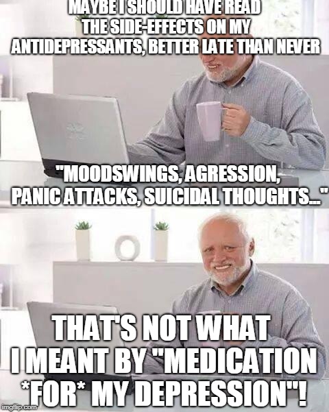 Hide the Pain Harold Meme | MAYBE I SHOULD HAVE READ THE SIDE-EFFECTS ON MY ANTIDEPRESSANTS, BETTER LATE THAN NEVER; "MOODSWINGS, AGRESSION, PANIC ATTACKS, SUICIDAL THOUGHTS..."; THAT'S NOT WHAT I MEANT BY "MEDICATION *FOR* MY DEPRESSION"! | image tagged in memes,hide the pain harold | made w/ Imgflip meme maker